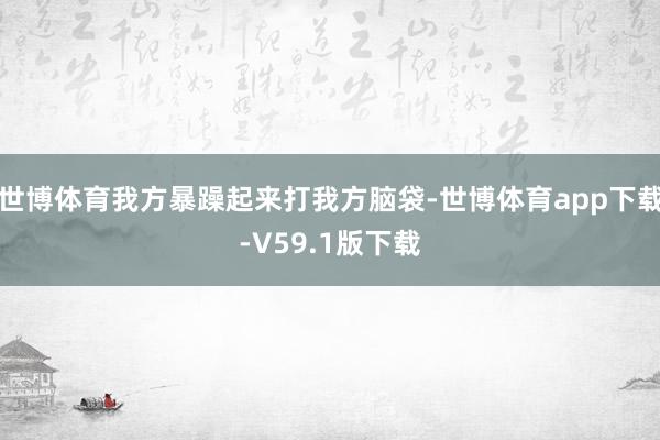 世博体育我方暴躁起来打我方脑袋-世博体育app下载-V59.1版下载