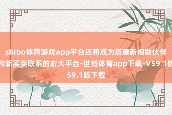 shibo体育游戏app平台还将成为搭建新相助伙伴联系和新买卖联系的宏大平台-世博体育app下载-V59.1版下载