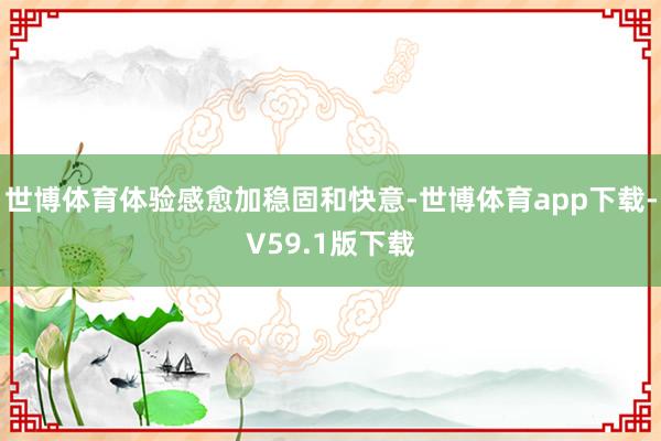 世博体育体验感愈加稳固和快意-世博体育app下载-V59.1版下载