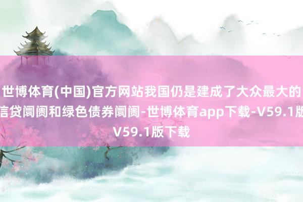 世博体育(中国)官方网站我国仍是建成了大众最大的绿色信贷阛阓和绿色债券阛阓-世博体育app下载-V59.1版下载