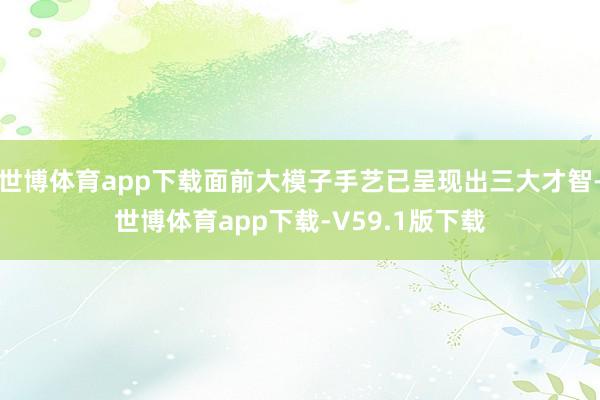 世博体育app下载面前大模子手艺已呈现出三大才智-世博体育app下载-V59.1版下载