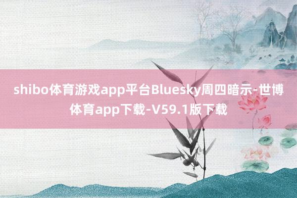 shibo体育游戏app平台Bluesky周四暗示-世博体育app下载-V59.1版下载