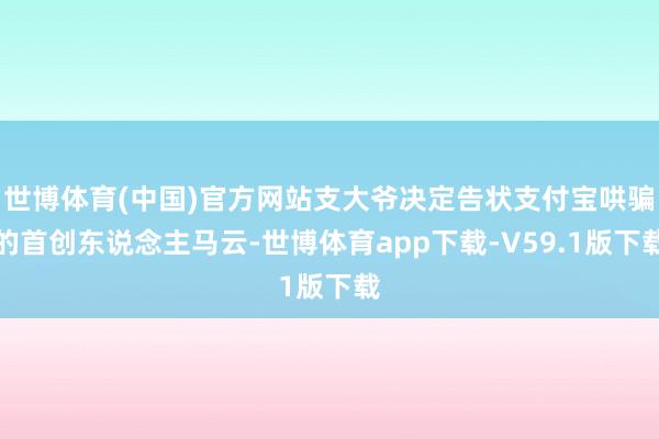 世博体育(中国)官方网站支大爷决定告状支付宝哄骗的首创东说念主马云-世博体育app下载-V59.1版下载