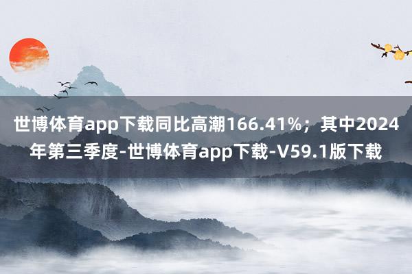 世博体育app下载同比高潮166.41%；其中2024年第三季度-世博体育app下载-V59.1版下载