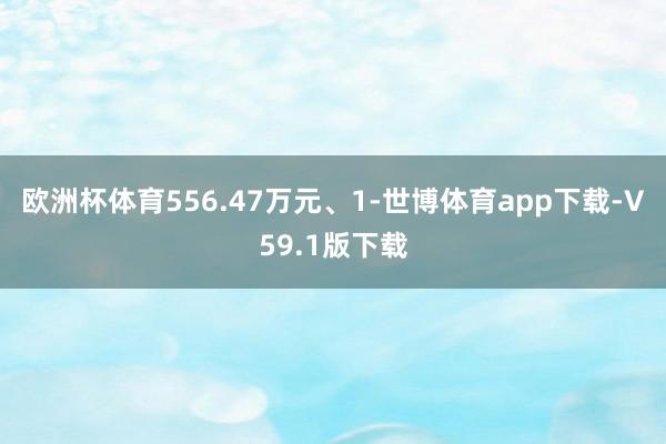 欧洲杯体育556.47万元、1-世博体育app下载-V59.1版下载