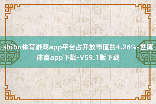 shibo体育游戏app平台占开放市值的4.26%-世博体育app下载-V59.1版下载