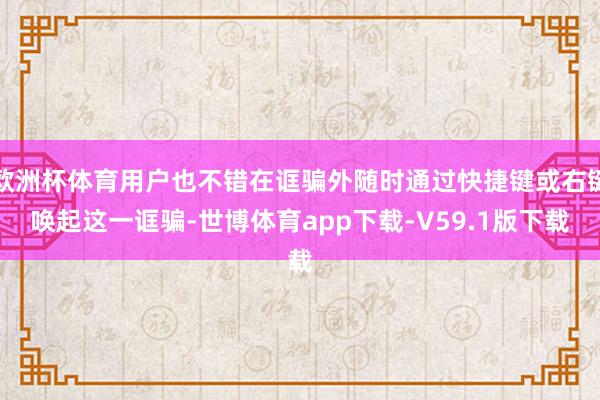 欧洲杯体育用户也不错在诓骗外随时通过快捷键或右键唤起这一诓骗-世博体育app下载-V59.1版下载