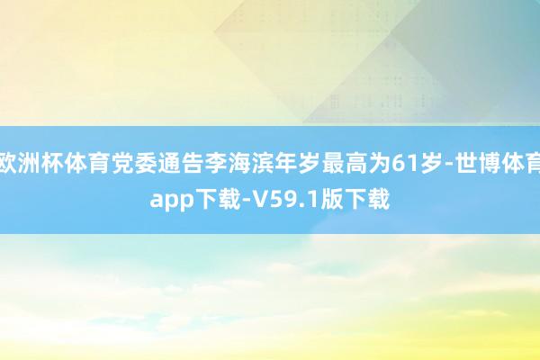 欧洲杯体育党委通告李海滨年岁最高为61岁-世博体育app下载-V59.1版下载