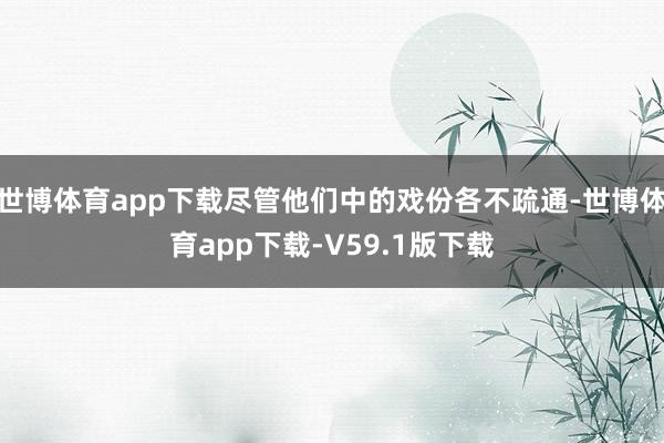 世博体育app下载尽管他们中的戏份各不疏通-世博体育app下载-V59.1版下载