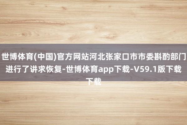 世博体育(中国)官方网站河北张家口市市委斟酌部门进行了讲求恢复-世博体育app下载-V59.1版下载