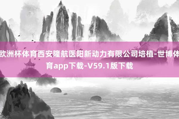 欧洲杯体育西安隆航医阳新动力有限公司培植-世博体育app下载-V59.1版下载