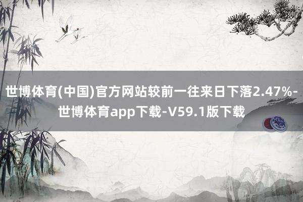 世博体育(中国)官方网站较前一往来日下落2.47%-世博体育app下载-V59.1版下载