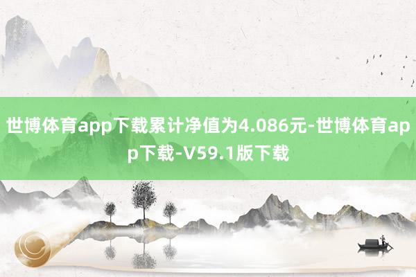 世博体育app下载累计净值为4.086元-世博体育app下载-V59.1版下载