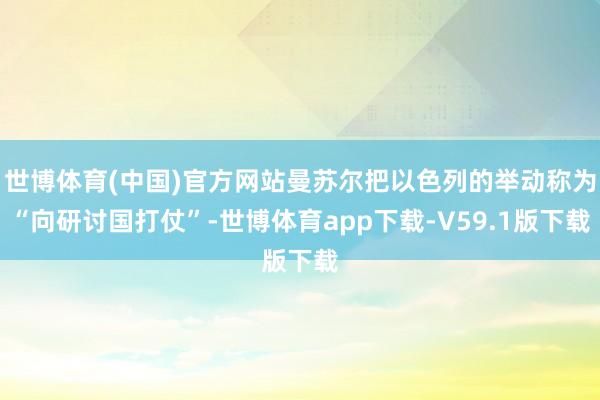 世博体育(中国)官方网站曼苏尔把以色列的举动称为“向研讨国打仗”-世博体育app下载-V59.1版下载