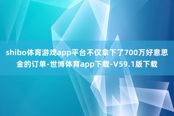 shibo体育游戏app平台不仅拿下了700万好意思金的订单-世博体育app下载-V59.1版下载