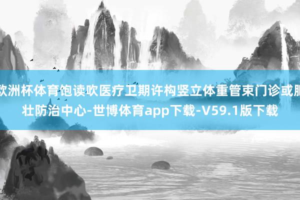 欧洲杯体育饱读吹医疗卫期许构竖立体重管束门诊或肥壮防治中心-世博体育app下载-V59.1版下载