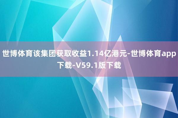 世博体育该集团获取收益1.14亿港元-世博体育app下载-V59.1版下载