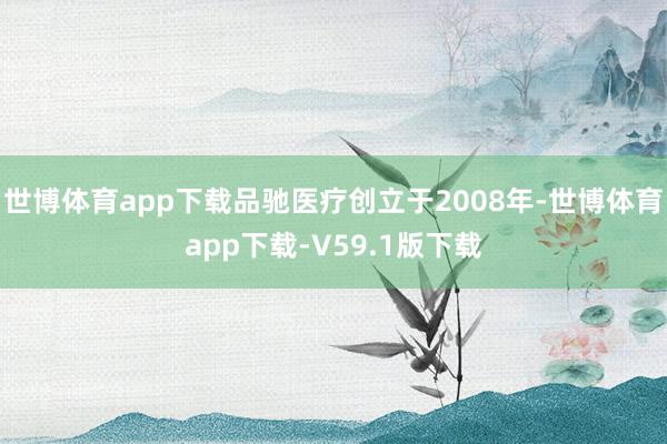 世博体育app下载品驰医疗创立于2008年-世博体育app下载-V59.1版下载