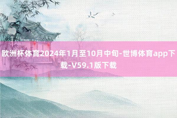 欧洲杯体育2024年1月至10月中旬-世博体育app下载-V59.1版下载