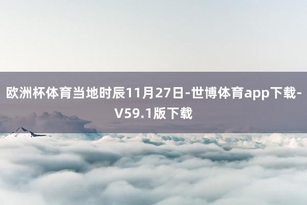 欧洲杯体育当地时辰11月27日-世博体育app下载-V59.1版下载