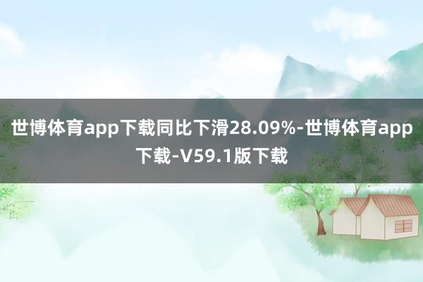 世博体育app下载同比下滑28.09%-世博体育app下载-V59.1版下载