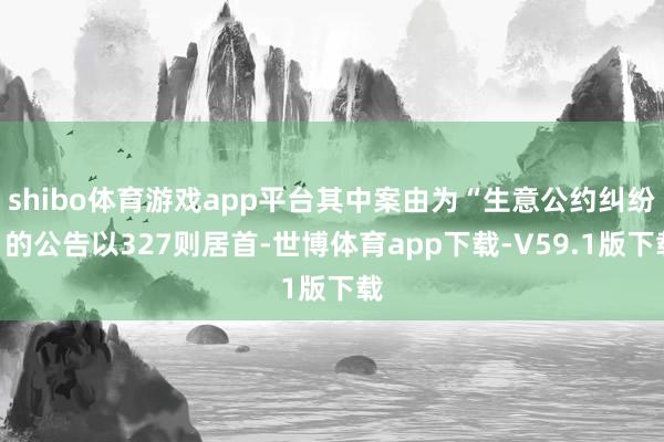 shibo体育游戏app平台其中案由为“生意公约纠纷”的公告以327则居首-世博体育app下载-V59.1版下载