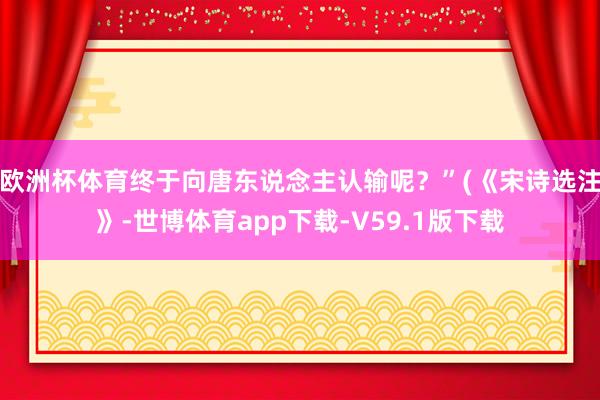 欧洲杯体育终于向唐东说念主认输呢？”(《宋诗选注》-世博体育app下载-V59.1版下载