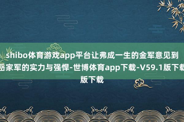 shibo体育游戏app平台让弗成一生的金军意见到岳家军的实力与强悍-世博体育app下载-V59.1版下载