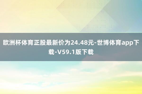 欧洲杯体育正股最新价为24.48元-世博体育app下载-V59.1版下载