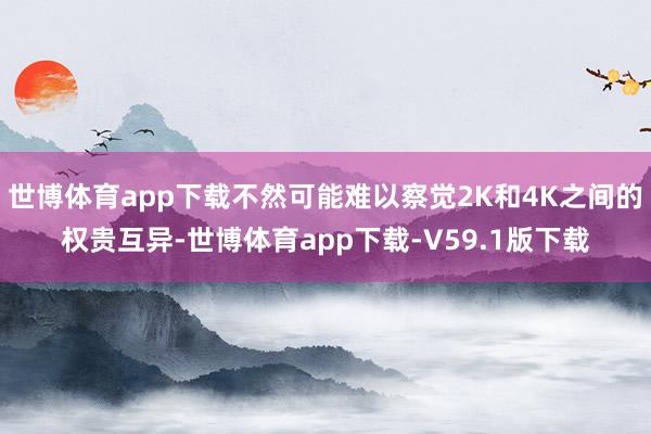 世博体育app下载不然可能难以察觉2K和4K之间的权贵互异-世博体育app下载-V59.1版下载