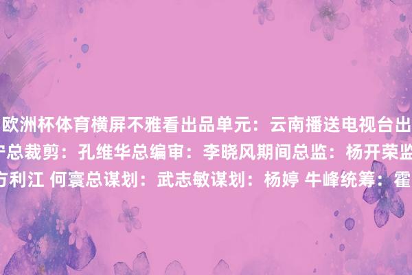 欧洲杯体育横屏不雅看出品单元：云南播送电视台出品东谈主/总监制：和亚宁总裁剪：孔维华总编审：李晓风期间总监：杨开荣监制：尹凡期间监制：方利江 何寰总谋划：武志敏谋划：杨婷 牛峰统筹：霍慧 田梅绘画预备教悔：杨婷绘画主创：杨婷 郭进华 张春南 王绍海 曾丰总撰稿：霍慧 杨婷H5制作：沙培俊 高吉明 杨文斌 周祖熙 南江辉AI视频制作：段俊峰 陈洁超 和伶俐 王丽娟 吴智 徐歆玥 缪悦总宣推：赵小强宣