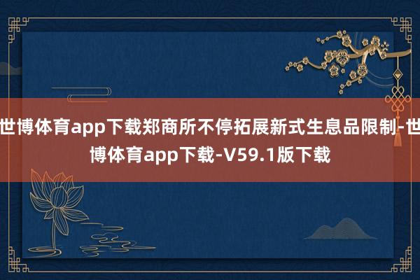 世博体育app下载郑商所不停拓展新式生息品限制-世博体育app下载-V59.1版下载