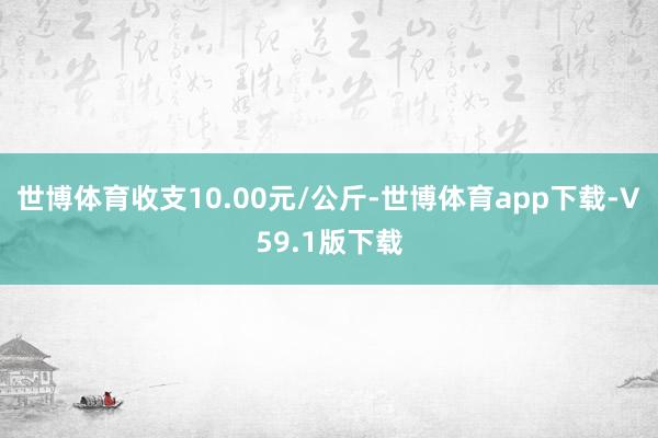 世博体育收支10.00元/公斤-世博体育app下载-V59.1版下载