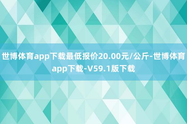 世博体育app下载最低报价20.00元/公斤-世博体育app下载-V59.1版下载