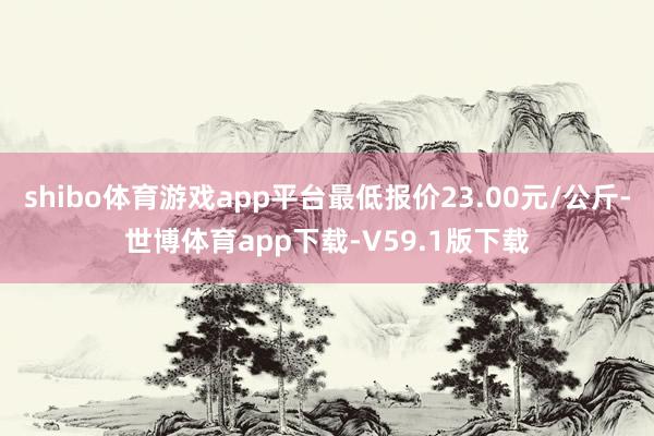 shibo体育游戏app平台最低报价23.00元/公斤-世博体育app下载-V59.1版下载