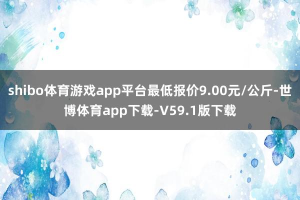 shibo体育游戏app平台最低报价9.00元/公斤-世博体育app下载-V59.1版下载