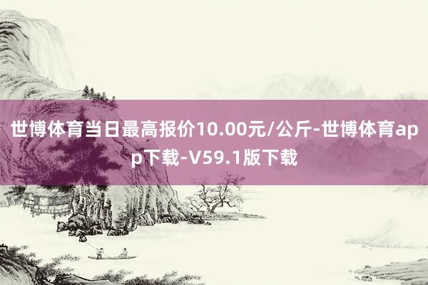 世博体育当日最高报价10.00元/公斤-世博体育app下载-V59.1版下载