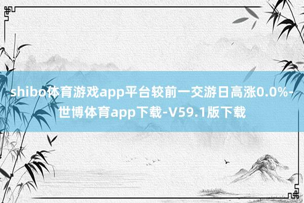 shibo体育游戏app平台较前一交游日高涨0.0%-世博体育app下载-V59.1版下载