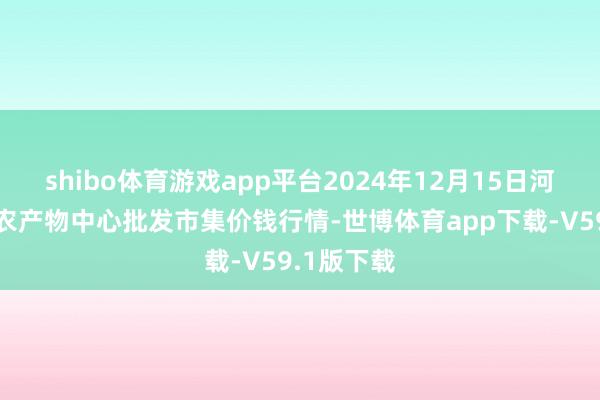 shibo体育游戏app平台2024年12月15日河南商丘市农产物中心批发市集价钱行情-世博体育app下载-V59.1版下载