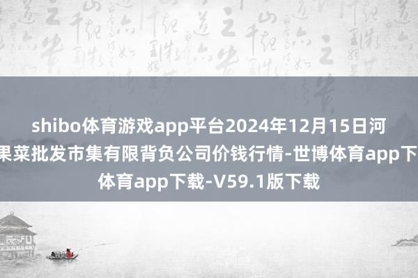 shibo体育游戏app平台2024年12月15日河北省怀来县京西果菜批发市集有限背负公司价钱行情-世博体育app下载-V59.1版下载