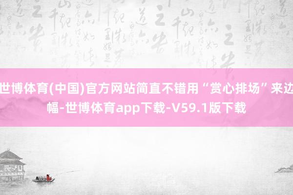 世博体育(中国)官方网站简直不错用“赏心排场”来边幅-世博体育app下载-V59.1版下载