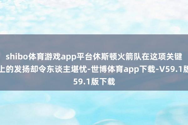 shibo体育游戏app平台休斯顿火箭队在这项关键妙技上的发扬却令东谈主堪忧-世博体育app下载-V59.1版下载