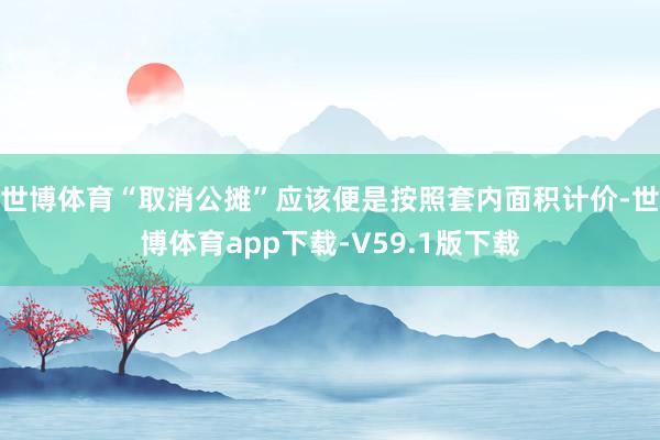 世博体育“取消公摊”应该便是按照套内面积计价-世博体育app下载-V59.1版下载