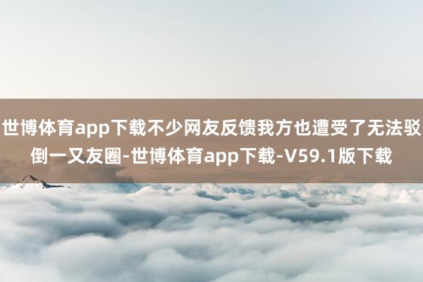 世博体育app下载不少网友反馈我方也遭受了无法驳倒一又友圈-世博体育app下载-V59.1版下载