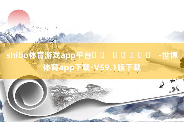 shibo体育游戏app平台		  					  -世博体育app下载-V59.1版下载