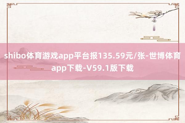 shibo体育游戏app平台报135.59元/张-世博体育app下载-V59.1版下载