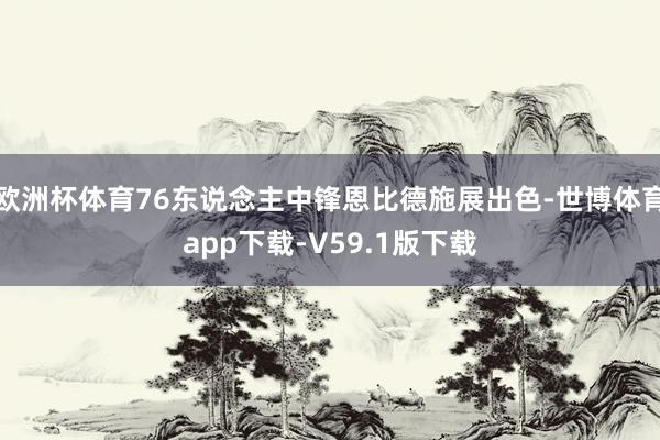 欧洲杯体育76东说念主中锋恩比德施展出色-世博体育app下载-V59.1版下载