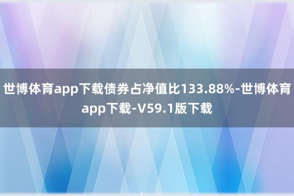 世博体育app下载债券占净值比133.88%-世博体育app下载-V59.1版下载