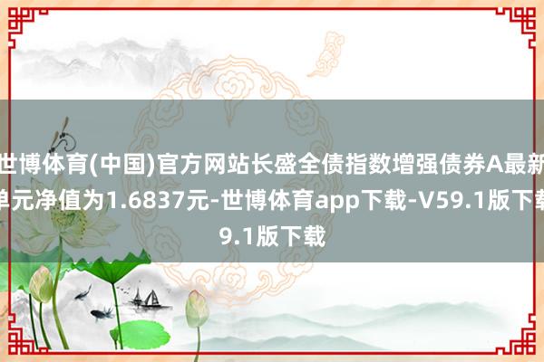 世博体育(中国)官方网站长盛全债指数增强债券A最新单元净值为1.6837元-世博体育app下载-V59.1版下载