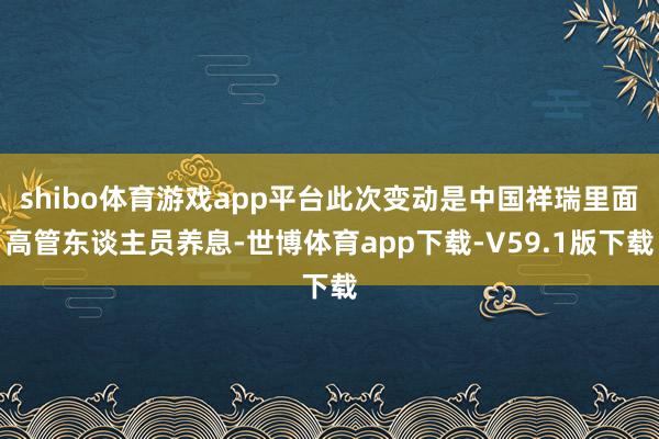 shibo体育游戏app平台此次变动是中国祥瑞里面高管东谈主员养息-世博体育app下载-V59.1版下载